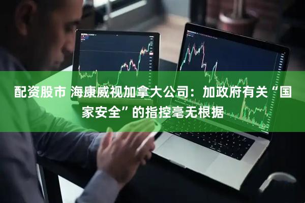 配资股市 海康威视加拿大公司：加政府有关“国家安全”的指控毫无根据