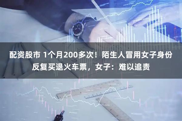 配资股市 1个月200多次！陌生人冒用女子身份反复买退火车票，女子：难以追责