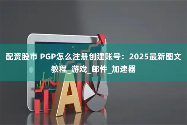 配资股市 PGP怎么注册创建账号：2025最新图文教程_游戏_邮件_加速器