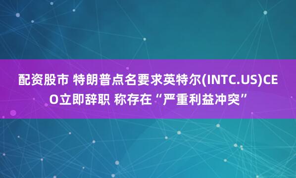 配资股市 特朗普点名要求英特尔(INTC.US)CEO立即辞职 称存在“严重利益冲突”