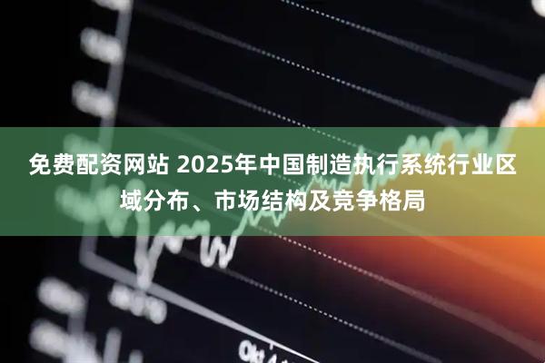 免费配资网站 2025年中国制造执行系统行业区域分布、市场结构及竞争格局