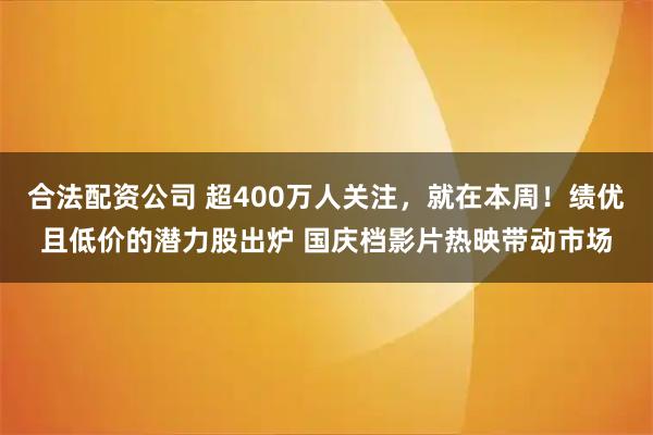 合法配资公司 超400万人关注，就在本周！绩优且低价的潜力股出炉 国庆档影片热映带动市场