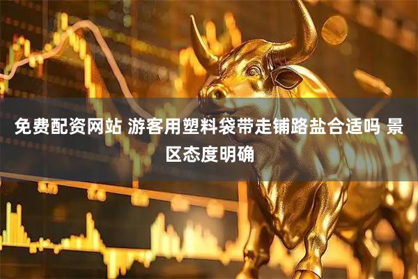 免费配资网站 游客用塑料袋带走铺路盐合适吗 景区态度明确