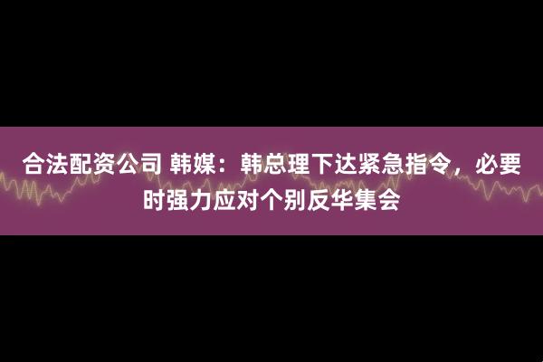 合法配资公司 韩媒：韩总理下达紧急指令，必要时强力应对个别反华集会