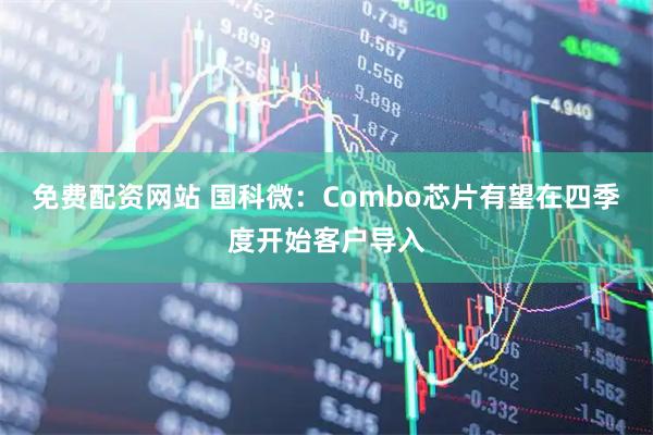 免费配资网站 国科微：Combo芯片有望在四季度开始客户导入