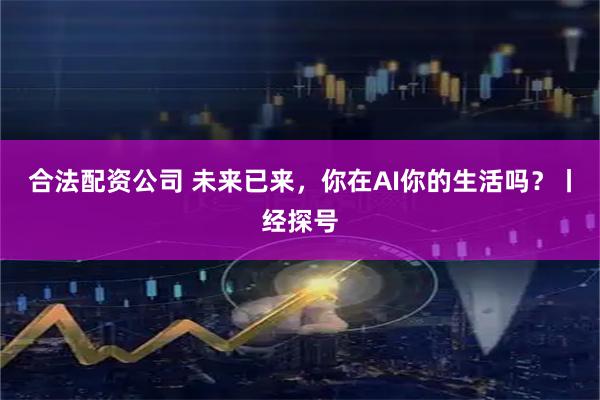 合法配资公司 未来已来，你在AI你的生活吗？丨经探号