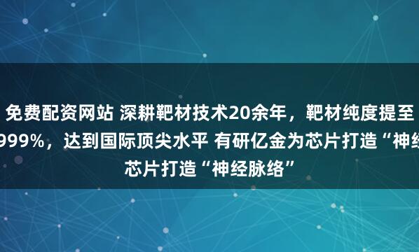 免费配资网站 深耕靶材技术20余年，靶材纯度提至99.99999%，达到国际顶尖水平 有研亿金为芯片打造“神经脉络”