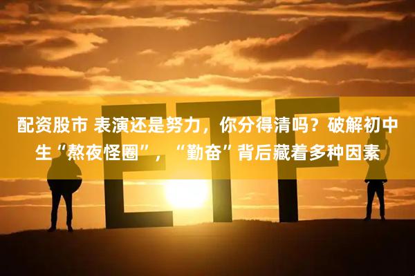 配资股市 表演还是努力，你分得清吗？破解初中生“熬夜怪圈”，“勤奋”背后藏着多种因素