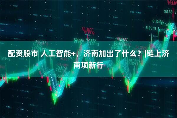 配资股市 人工智能+，济南加出了什么？|链上济南项新行