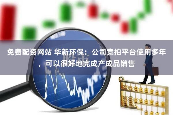 免费配资网站 华新环保：公司竞拍平台使用多年，可以很好地完成产成品销售