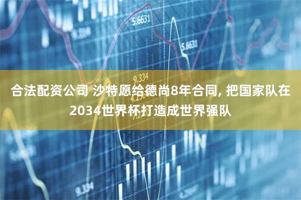 合法配资公司 沙特愿给德尚8年合同, 把国家队在2034世界杯打造成世界强队