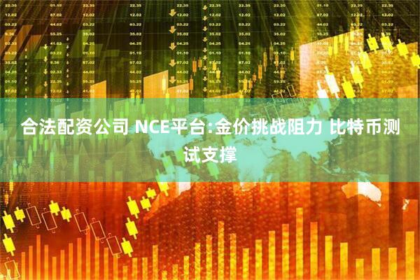 合法配资公司 NCE平台:金价挑战阻力 比特币测试支撑