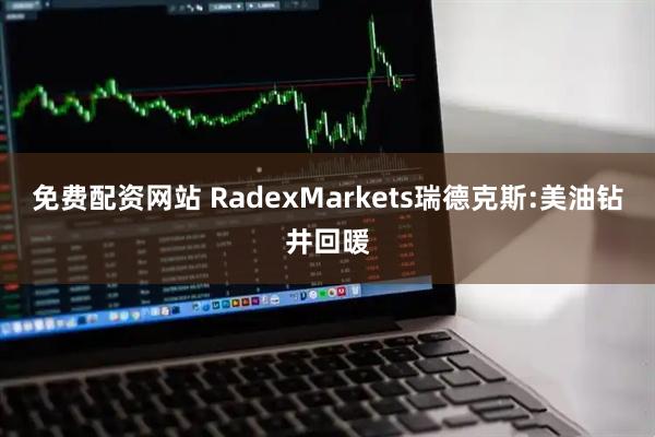 免费配资网站 RadexMarkets瑞德克斯:美油钻井回暖
