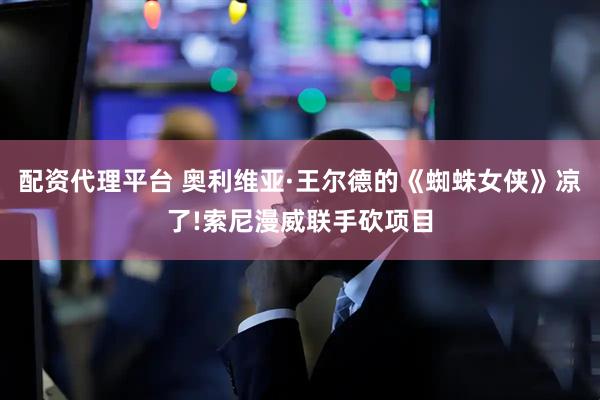配资代理平台 奥利维亚·王尔德的《蜘蛛女侠》凉了!索尼漫威联手砍项目
