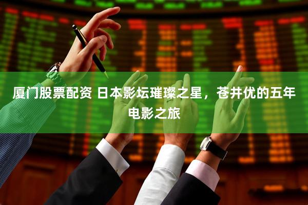 厦门股票配资 日本影坛璀璨之星，苍井优的五年电影之旅