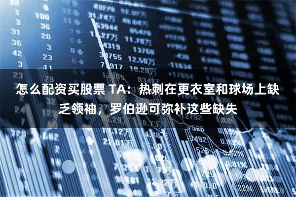 怎么配资买股票 TA：热刺在更衣室和球场上缺乏领袖，罗伯逊可弥补这些缺失