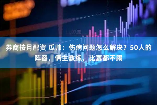 券商按月配资 瓜帅：伤病问题怎么解决？50人的阵容，俩主教练，比赛都不踢