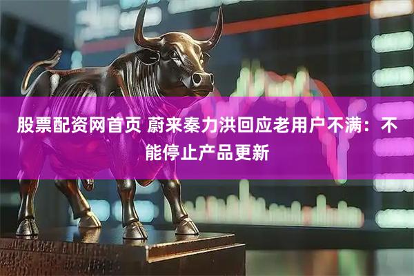 股票配资网首页 蔚来秦力洪回应老用户不满：不能停止产品更新