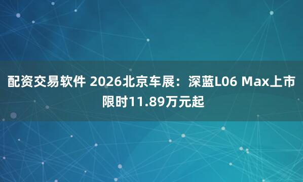 配资交易软件 2026北京车展：深蓝L06 Max上市 限时11.89万元起