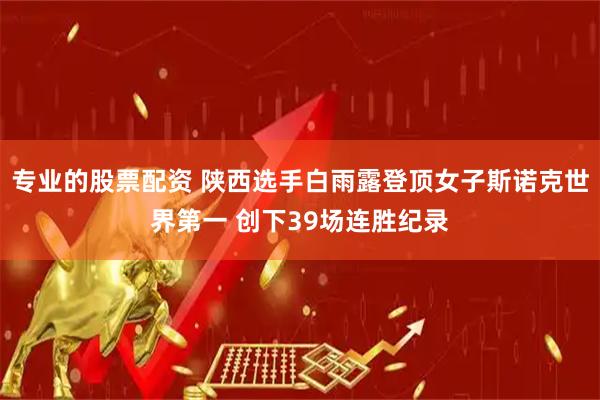 专业的股票配资 陕西选手白雨露登顶女子斯诺克世界第一 创下39场连胜纪录
