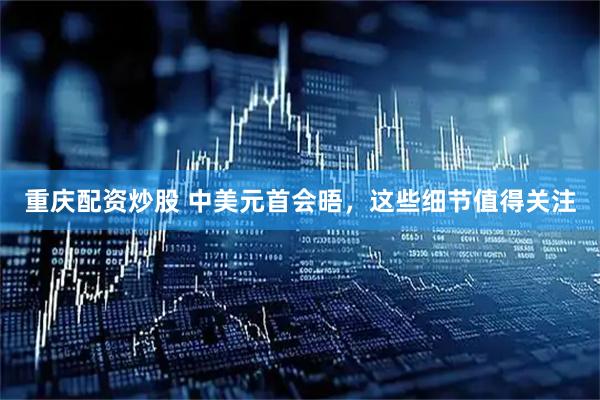 重庆配资炒股 中美元首会晤，这些细节值得关注