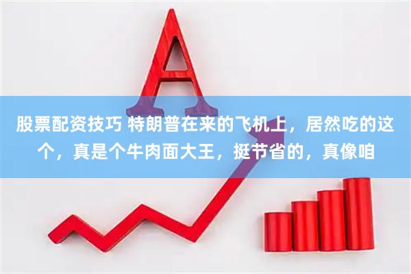 股票配资技巧 特朗普在来的飞机上，居然吃的这个，真是个牛肉面大王，挺节省的，真像咱