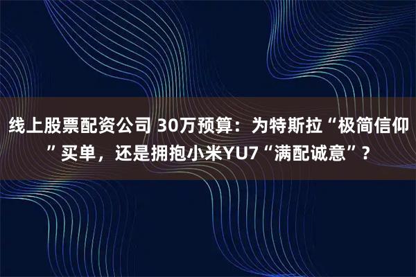 线上股票配资公司 30万预算：为特斯拉“极简信仰”买单，还是拥抱小米YU7“满配诚意”？