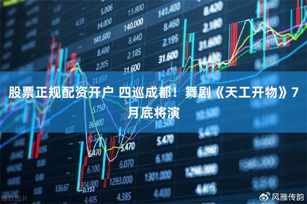 股票正规配资开户 四巡成都！舞剧《天工开物》7月底将演