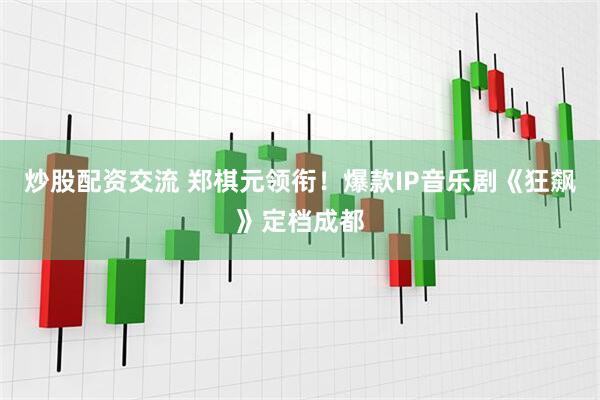 炒股配资交流 郑棋元领衔！爆款IP音乐剧《狂飙》定档成都
