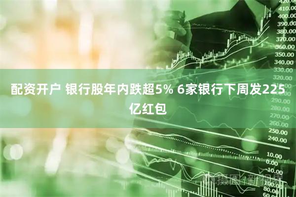 配资开户 银行股年内跌超5% 6家银行下周发225亿红包