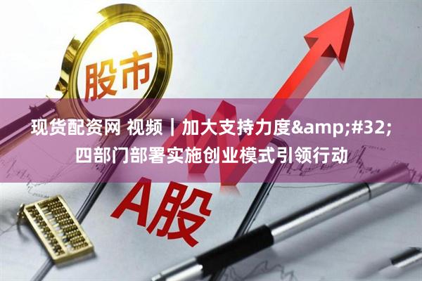 现货配资网 视频｜加大支持力度 四部门部署实施创业模式引领行动