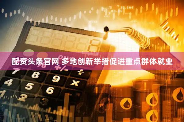 配资头条官网 多地创新举措促进重点群体就业