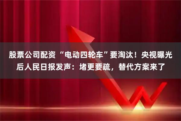 股票公司配资 “电动四轮车”要淘汰！央视曝光后人民日报发声：堵更要疏，替代方案来了